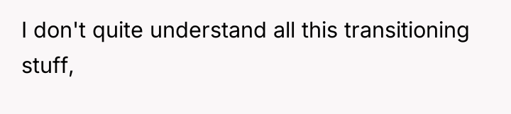I don't quite understand all this transitioning stuff,