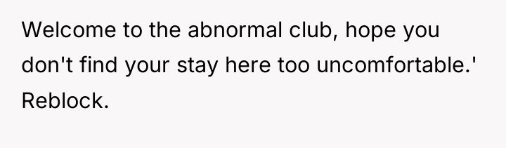 Welcome to the abnormal club, hope you don't find your...