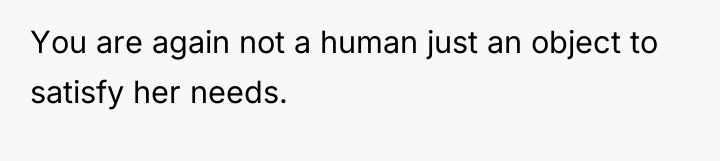 You are again not a human just an object to...