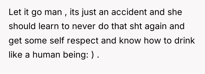 Let it go man , its just an accident and...