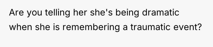 Are you telling her she's being dramatic when she is...