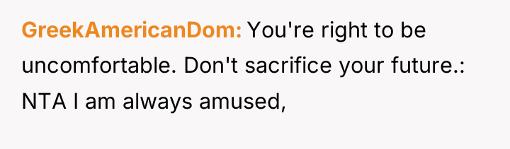 GreekAmericanDom You're right to be uncomfortable. Don't sacrifice your future.:...