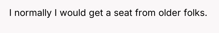 I normally I would get a seat from older folks.