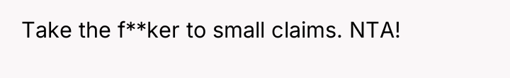 Take the f**ker to small claims. NTA!