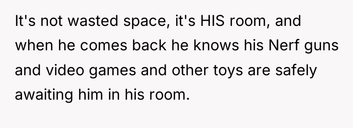 It's not wasted space, it's HIS room, and when he...