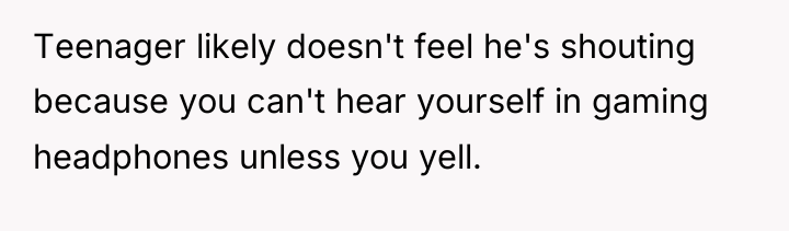 Teenager likely doesn't feel he's shouting because you can't hear...