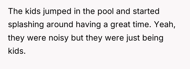 The kids jumped in the pool and started splashing around...