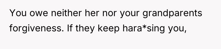 You owe neither her nor your grandparents forgiveness. If they...