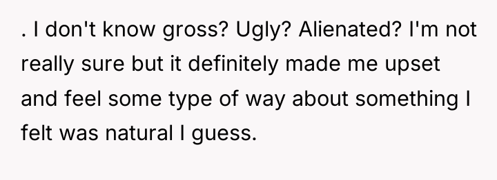. I don't know gross? Ugly? Alienated? I'm not really...