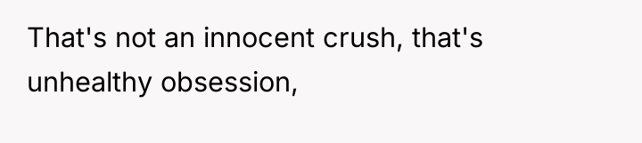 That's not an innocent crush, that's unhealthy obsession,