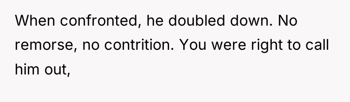 When confronted, he doubled down. No remorse, no contrition. You...