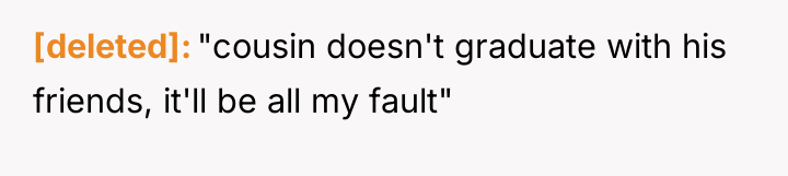 [deleted] "cousin doesn't graduate with his friends, it'll be all...
