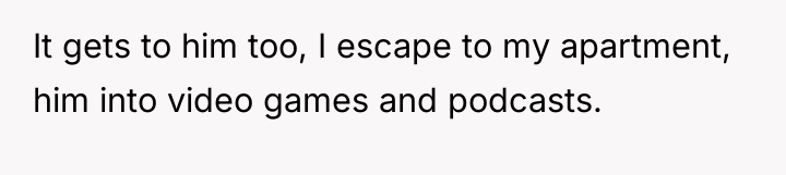 It gets to him too, I escape to my apartment,...