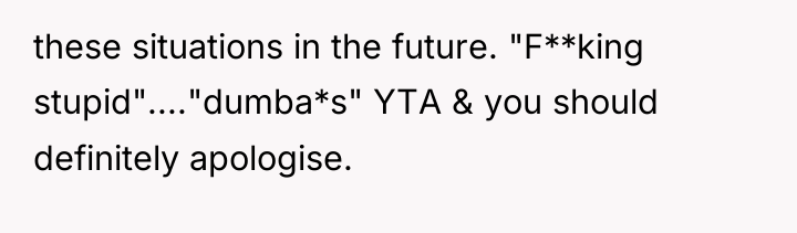 these situations in the future. "F**king stupid"...."dumba*s" YTA & you...