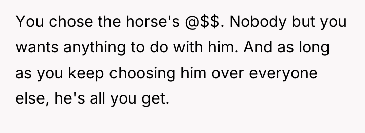 You chose the horse's @$$. Nobody but you wants anything...