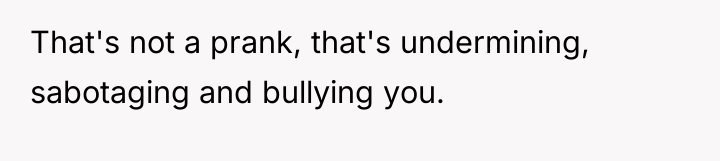 That's not a prank, that's undermining, sabotaging and bullying you.