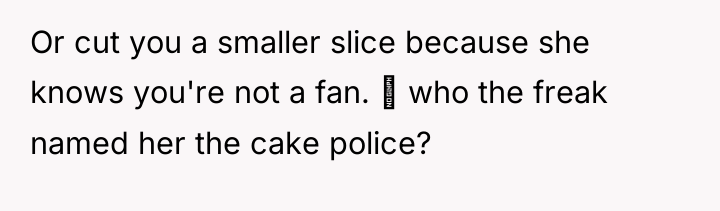 Or cut you a smaller slice because she knows you're...
