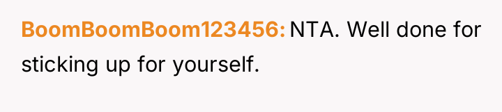 BoomBoomBoom123456 NTA. Well done for sticking up for yourself.