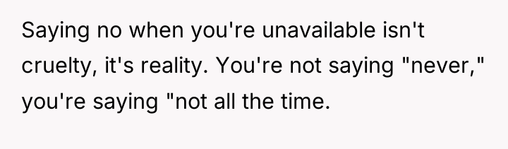 Saying no when you're unavailable isn't cruelty, it's reality. You're...