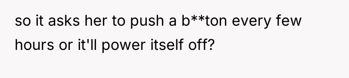 so it asks her to push a b**ton every few...