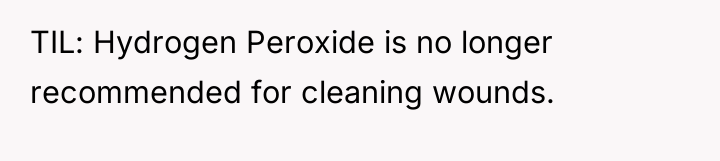 TIL: Hydrogen Peroxide is no longer recommended for cleaning wounds.