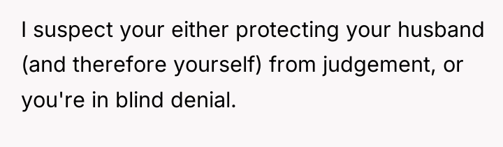 I suspect your either protecting your husband (and therefore yourself)...
