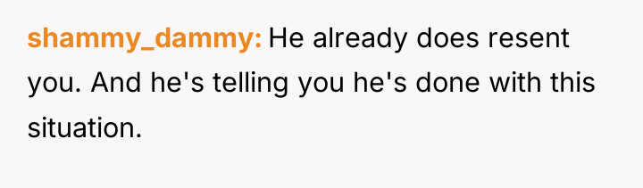 shammy_dammy He already does resent you. And he's telling you...