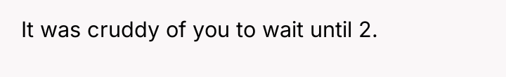 It was cruddy of you to wait until 2.