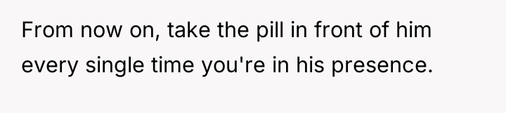 From now on, take the pill in front of him...