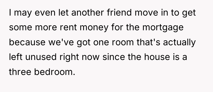 I may even let another friend move in to get...