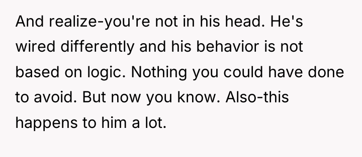 And realize-you're not in his head. He's wired differently and...