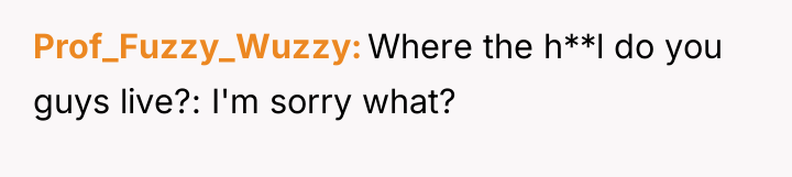 Prof_Fuzzy_Wuzzy Where the h**l do you guys live?: I'm sorry...