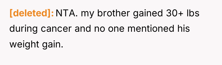 [deleted] NTA. my brother gained 30+ lbs during cancer and...