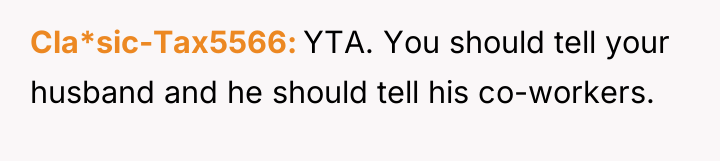 Cla*sic-Tax5566 YTA. You should tell your husband and he should...