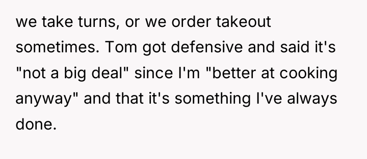 we take turns, or we order takeout sometimes. Tom got...