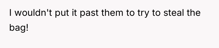 I wouldn't put it past them to try to steal...