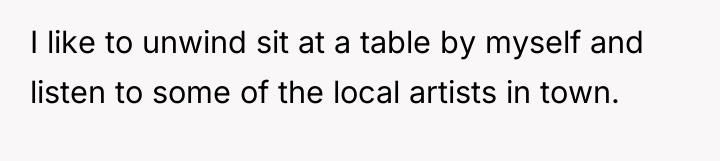 I like to unwind sit at a table by myself...