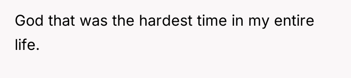 God that was the hardest time in my entire life.