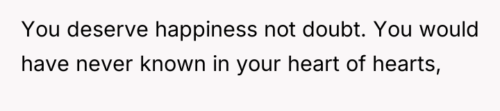You deserve happiness not doubt. You would have never known...