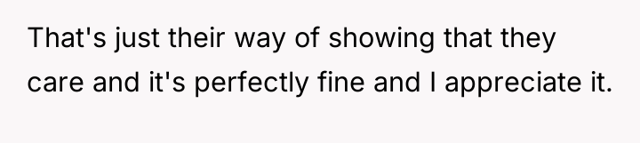 That's just their way of showing that they care and...