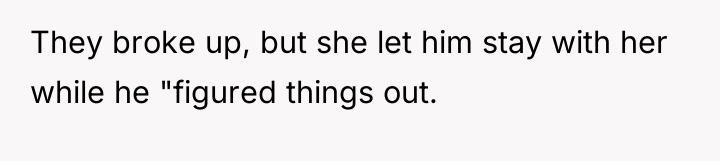 They broke up, but she let him stay with her...