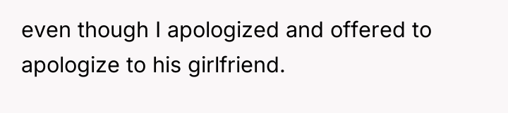 even though I apologized and offered to apologize to his...