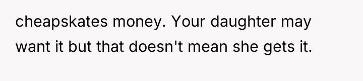 cheapskates money. Your daughter may want it but that doesn't...