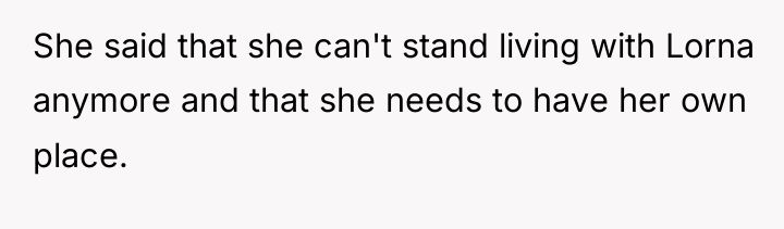 She said that she can't stand living with Lorna anymore...