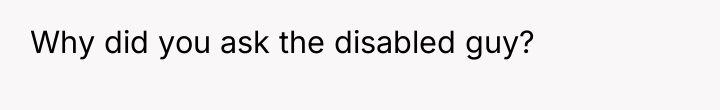 Why did you ask the disabled guy?
