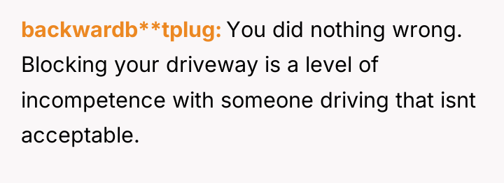 backwardb**tplug You did nothing wrong. Blocking your driveway is a...