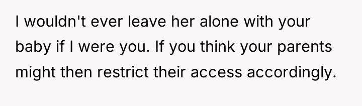 I wouldn't ever leave her alone with your baby if...