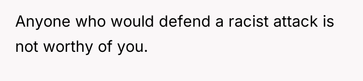 Anyone who would defend a racist attack is not worthy...