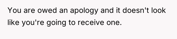 You are owed an apology and it doesn't look like...