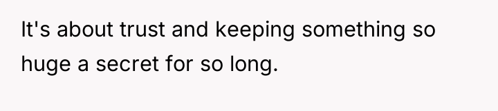 It's about trust and keeping something so huge a secret...